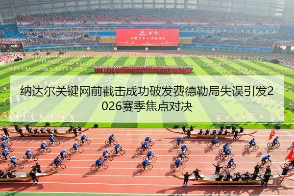纳达尔关键网前截击成功破发费德勒局失误引发2026赛季焦点对决